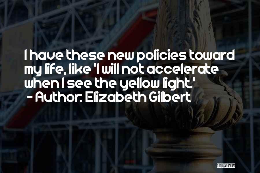 Elizabeth Gilbert Quotes: I Have These New Policies Toward My Life, Like 'i Will Not Accelerate When I See The Yellow Light.'