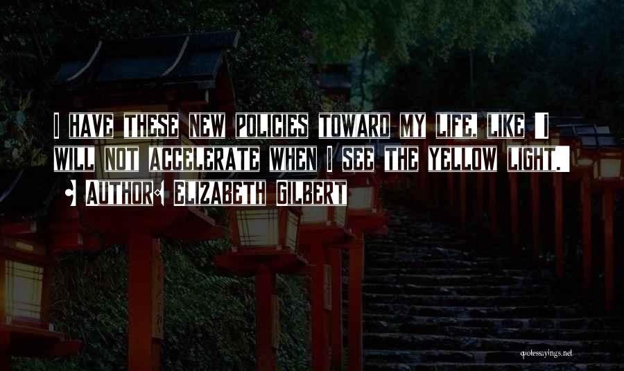 Elizabeth Gilbert Quotes: I Have These New Policies Toward My Life, Like 'i Will Not Accelerate When I See The Yellow Light.'