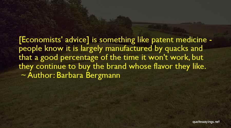 Barbara Bergmann Quotes: [economists' Advice] Is Something Like Patent Medicine - People Know It Is Largely Manufactured By Quacks And That A Good