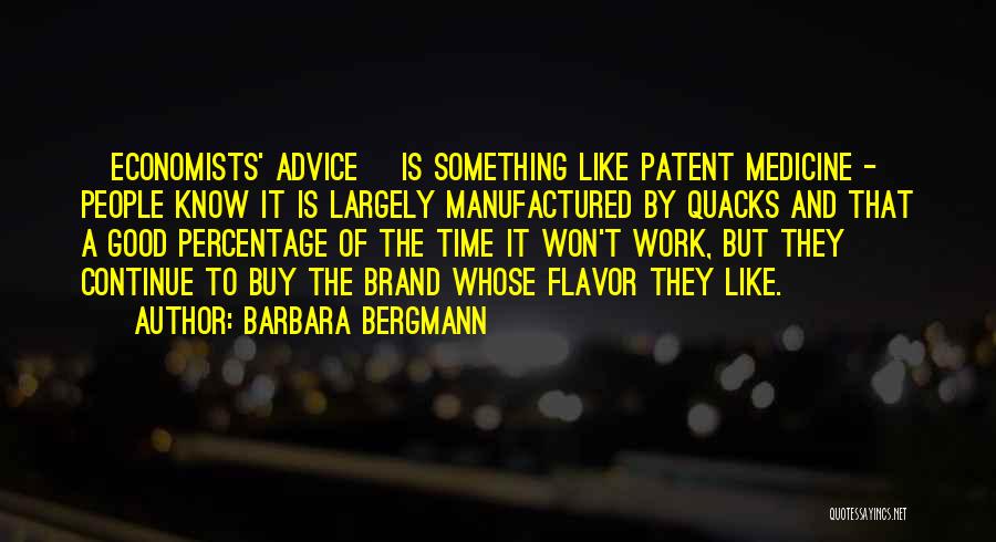 Barbara Bergmann Quotes: [economists' Advice] Is Something Like Patent Medicine - People Know It Is Largely Manufactured By Quacks And That A Good