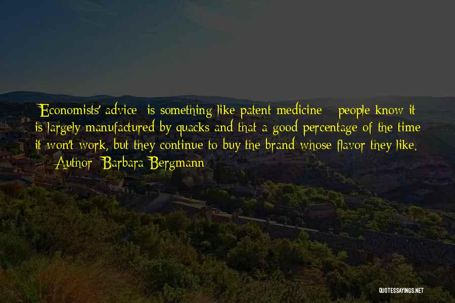 Barbara Bergmann Quotes: [economists' Advice] Is Something Like Patent Medicine - People Know It Is Largely Manufactured By Quacks And That A Good