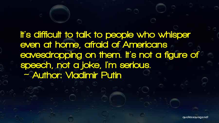 Vladimir Putin Quotes: It's Difficult To Talk To People Who Whisper Even At Home, Afraid Of Americans Eavesdropping On Them. It's Not A