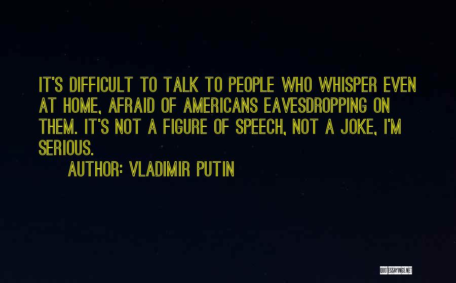 Vladimir Putin Quotes: It's Difficult To Talk To People Who Whisper Even At Home, Afraid Of Americans Eavesdropping On Them. It's Not A