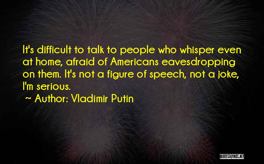 Vladimir Putin Quotes: It's Difficult To Talk To People Who Whisper Even At Home, Afraid Of Americans Eavesdropping On Them. It's Not A