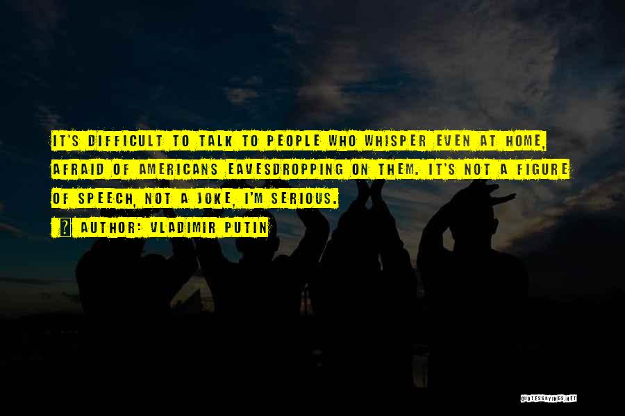 Vladimir Putin Quotes: It's Difficult To Talk To People Who Whisper Even At Home, Afraid Of Americans Eavesdropping On Them. It's Not A