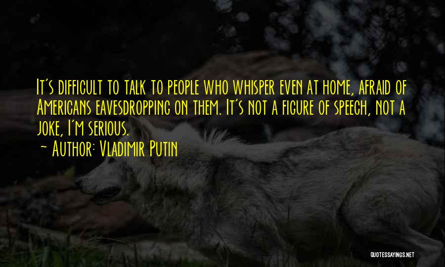 Vladimir Putin Quotes: It's Difficult To Talk To People Who Whisper Even At Home, Afraid Of Americans Eavesdropping On Them. It's Not A