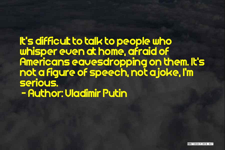Vladimir Putin Quotes: It's Difficult To Talk To People Who Whisper Even At Home, Afraid Of Americans Eavesdropping On Them. It's Not A