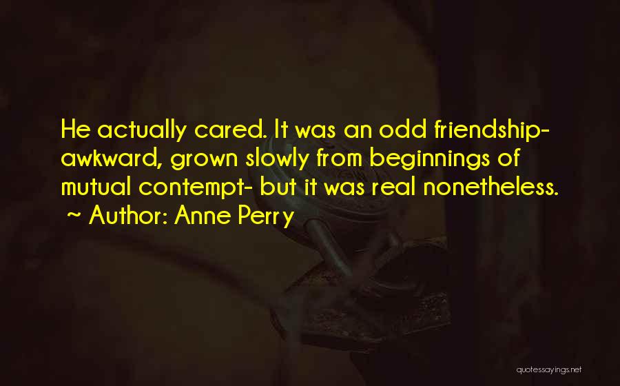 Anne Perry Quotes: He Actually Cared. It Was An Odd Friendship- Awkward, Grown Slowly From Beginnings Of Mutual Contempt- But It Was Real