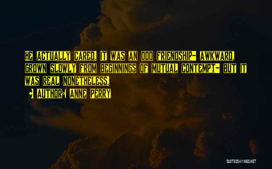 Anne Perry Quotes: He Actually Cared. It Was An Odd Friendship- Awkward, Grown Slowly From Beginnings Of Mutual Contempt- But It Was Real