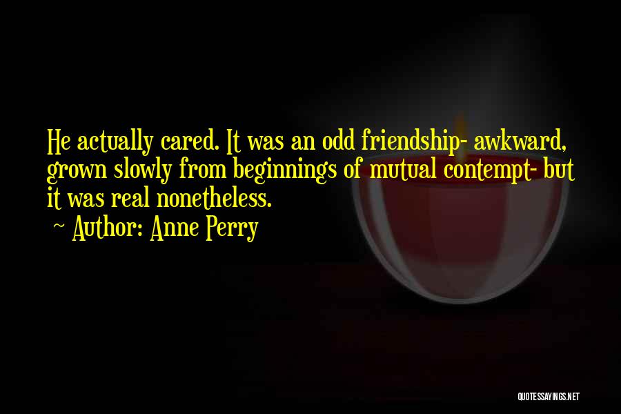 Anne Perry Quotes: He Actually Cared. It Was An Odd Friendship- Awkward, Grown Slowly From Beginnings Of Mutual Contempt- But It Was Real