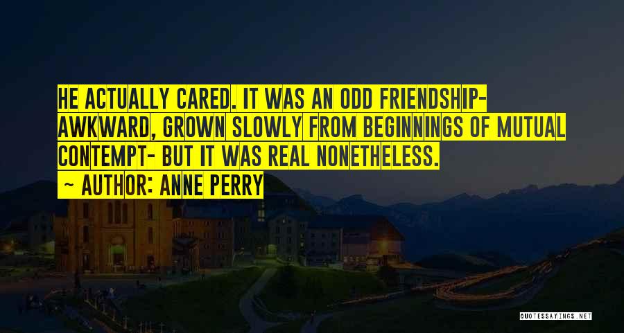 Anne Perry Quotes: He Actually Cared. It Was An Odd Friendship- Awkward, Grown Slowly From Beginnings Of Mutual Contempt- But It Was Real