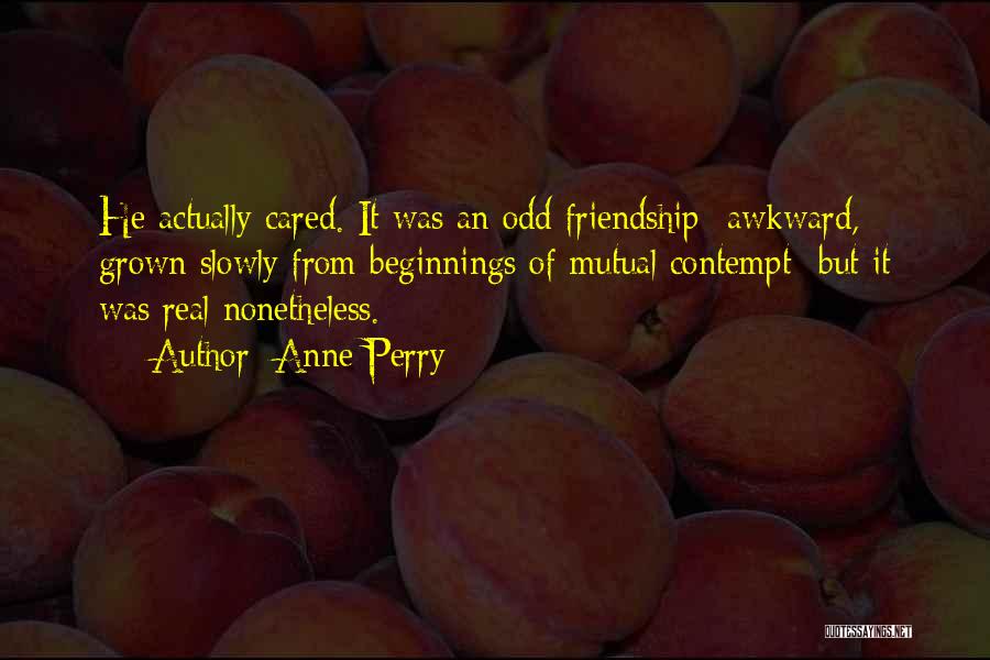 Anne Perry Quotes: He Actually Cared. It Was An Odd Friendship- Awkward, Grown Slowly From Beginnings Of Mutual Contempt- But It Was Real