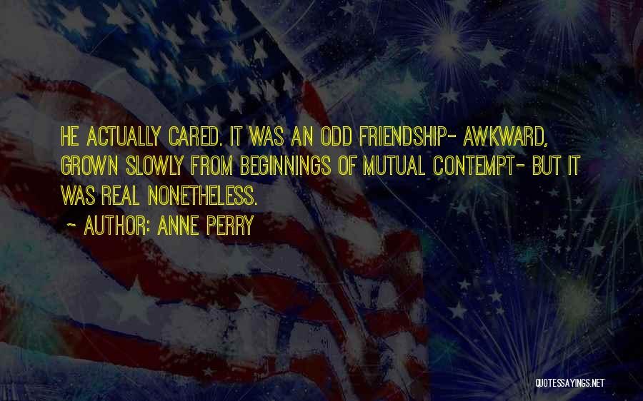 Anne Perry Quotes: He Actually Cared. It Was An Odd Friendship- Awkward, Grown Slowly From Beginnings Of Mutual Contempt- But It Was Real