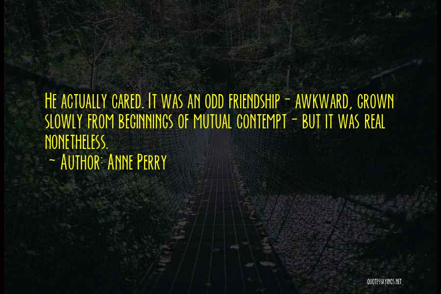 Anne Perry Quotes: He Actually Cared. It Was An Odd Friendship- Awkward, Grown Slowly From Beginnings Of Mutual Contempt- But It Was Real