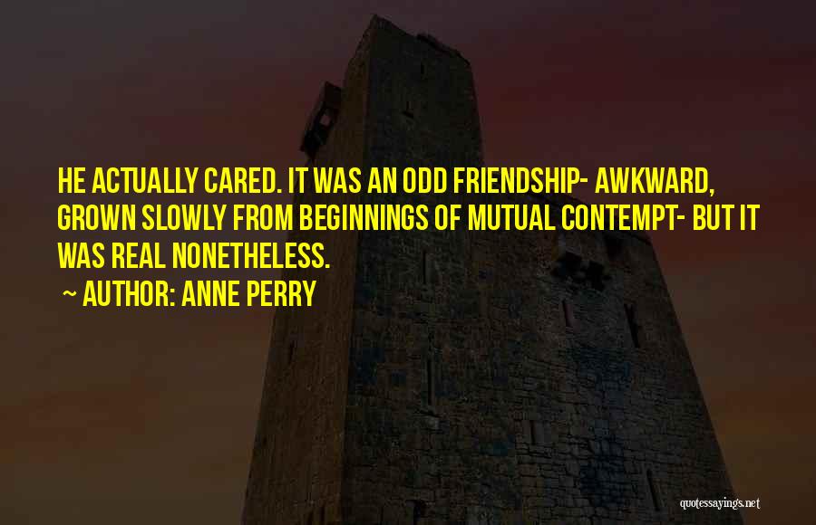 Anne Perry Quotes: He Actually Cared. It Was An Odd Friendship- Awkward, Grown Slowly From Beginnings Of Mutual Contempt- But It Was Real