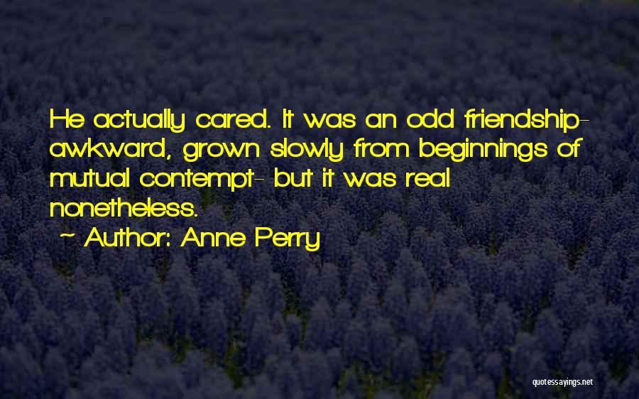 Anne Perry Quotes: He Actually Cared. It Was An Odd Friendship- Awkward, Grown Slowly From Beginnings Of Mutual Contempt- But It Was Real