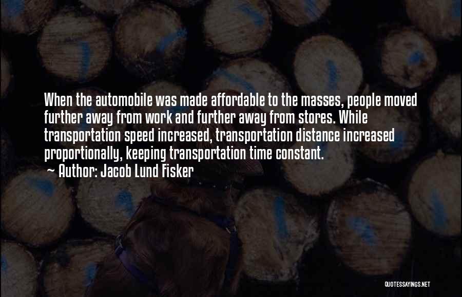Jacob Lund Fisker Quotes: When The Automobile Was Made Affordable To The Masses, People Moved Further Away From Work And Further Away From Stores.