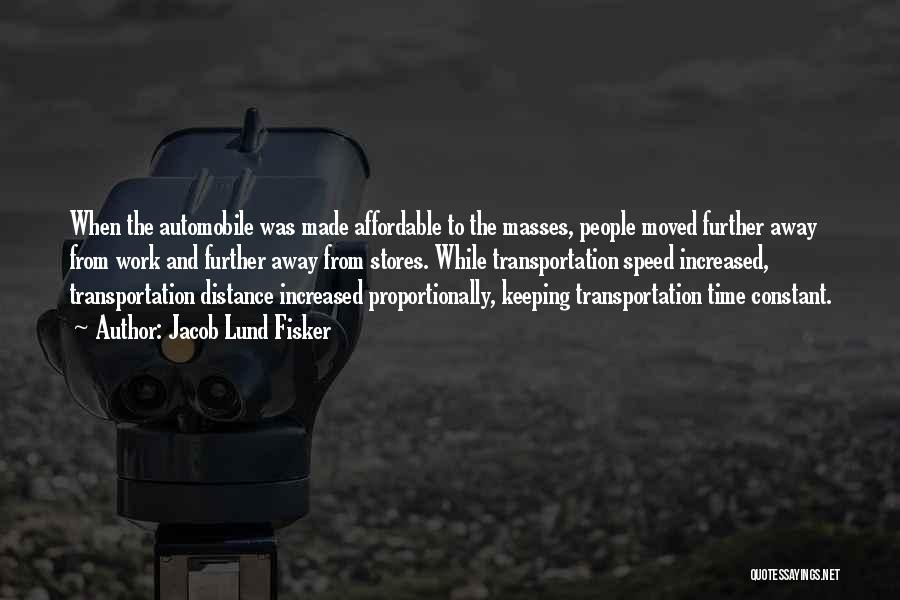 Jacob Lund Fisker Quotes: When The Automobile Was Made Affordable To The Masses, People Moved Further Away From Work And Further Away From Stores.