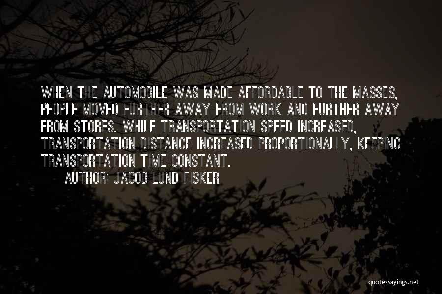 Jacob Lund Fisker Quotes: When The Automobile Was Made Affordable To The Masses, People Moved Further Away From Work And Further Away From Stores.