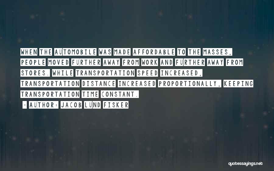 Jacob Lund Fisker Quotes: When The Automobile Was Made Affordable To The Masses, People Moved Further Away From Work And Further Away From Stores.