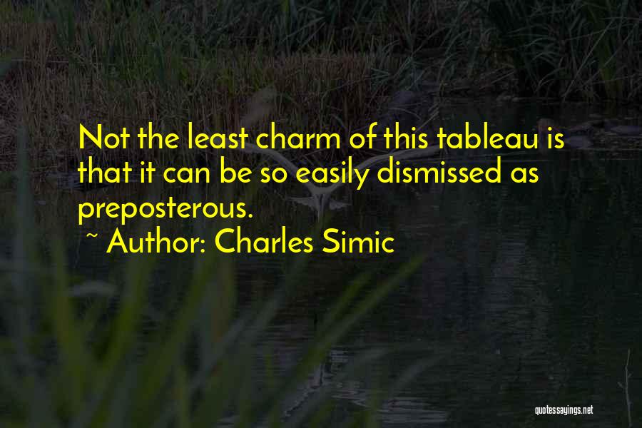 Charles Simic Quotes: Not The Least Charm Of This Tableau Is That It Can Be So Easily Dismissed As Preposterous.