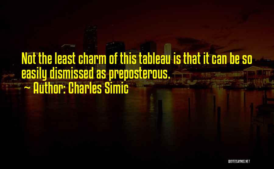 Charles Simic Quotes: Not The Least Charm Of This Tableau Is That It Can Be So Easily Dismissed As Preposterous.