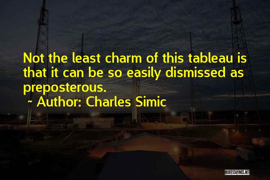 Charles Simic Quotes: Not The Least Charm Of This Tableau Is That It Can Be So Easily Dismissed As Preposterous.