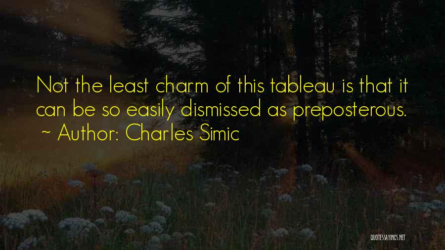 Charles Simic Quotes: Not The Least Charm Of This Tableau Is That It Can Be So Easily Dismissed As Preposterous.