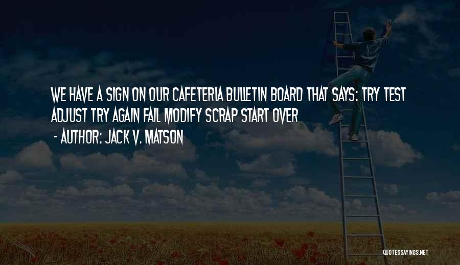 Jack V. Matson Quotes: We Have A Sign On Our Cafeteria Bulletin Board That Says: Try Test Adjust Try Again Fail Modify Scrap Start