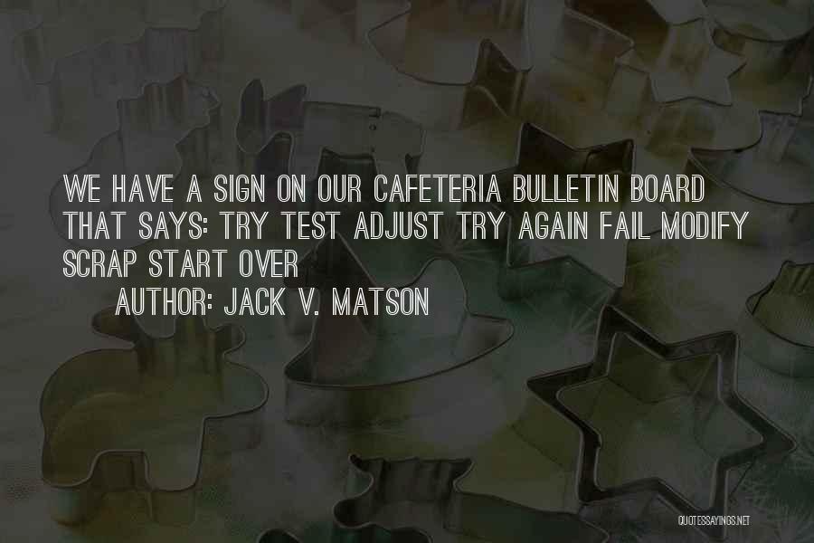 Jack V. Matson Quotes: We Have A Sign On Our Cafeteria Bulletin Board That Says: Try Test Adjust Try Again Fail Modify Scrap Start