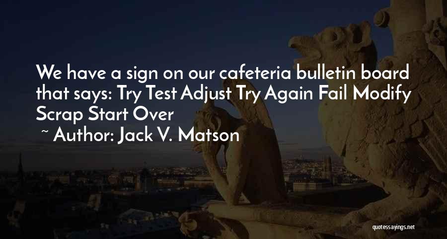 Jack V. Matson Quotes: We Have A Sign On Our Cafeteria Bulletin Board That Says: Try Test Adjust Try Again Fail Modify Scrap Start