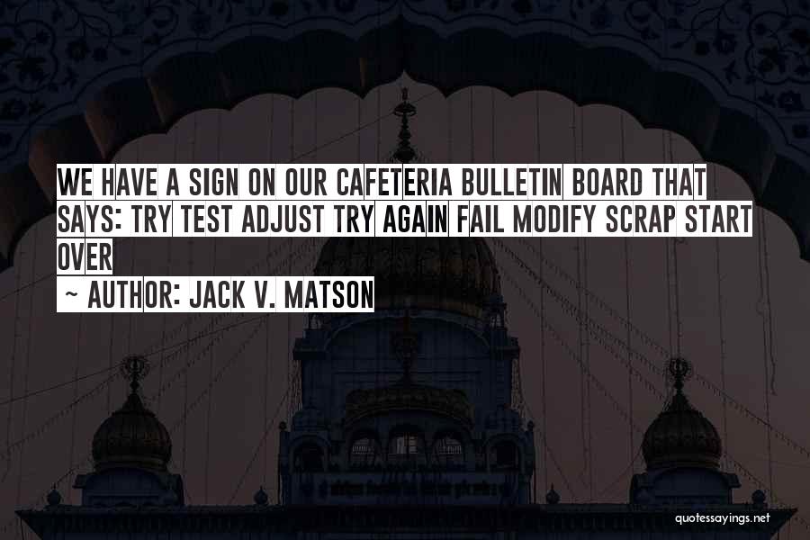 Jack V. Matson Quotes: We Have A Sign On Our Cafeteria Bulletin Board That Says: Try Test Adjust Try Again Fail Modify Scrap Start