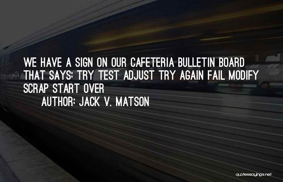 Jack V. Matson Quotes: We Have A Sign On Our Cafeteria Bulletin Board That Says: Try Test Adjust Try Again Fail Modify Scrap Start