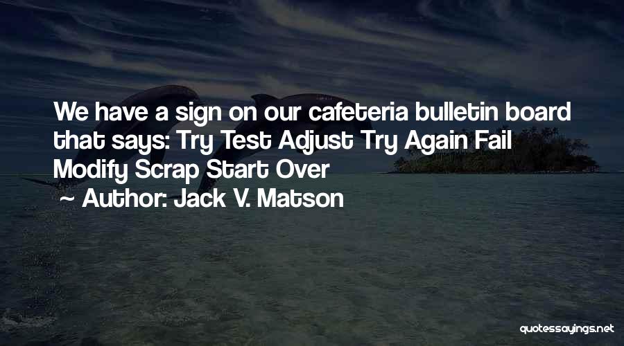 Jack V. Matson Quotes: We Have A Sign On Our Cafeteria Bulletin Board That Says: Try Test Adjust Try Again Fail Modify Scrap Start