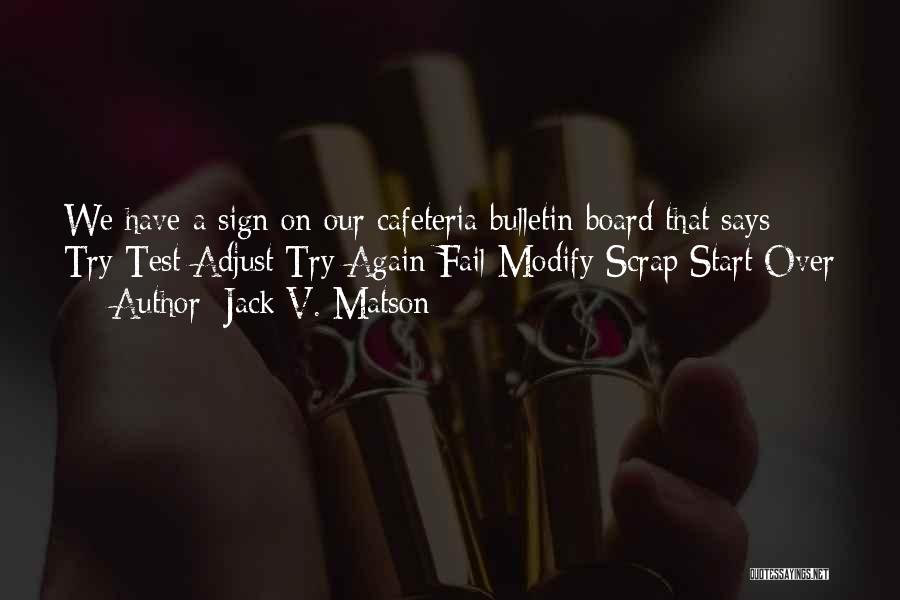 Jack V. Matson Quotes: We Have A Sign On Our Cafeteria Bulletin Board That Says: Try Test Adjust Try Again Fail Modify Scrap Start