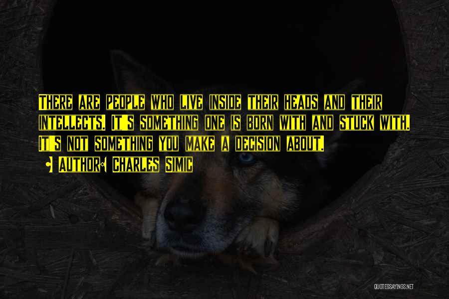 Charles Simic Quotes: There Are People Who Live Inside Their Heads And Their Intellects. It's Something One Is Born With And Stuck With.