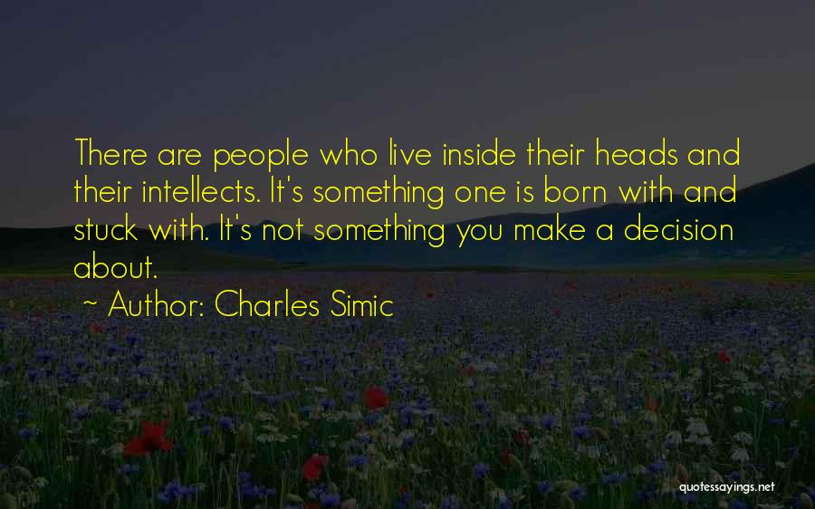 Charles Simic Quotes: There Are People Who Live Inside Their Heads And Their Intellects. It's Something One Is Born With And Stuck With.