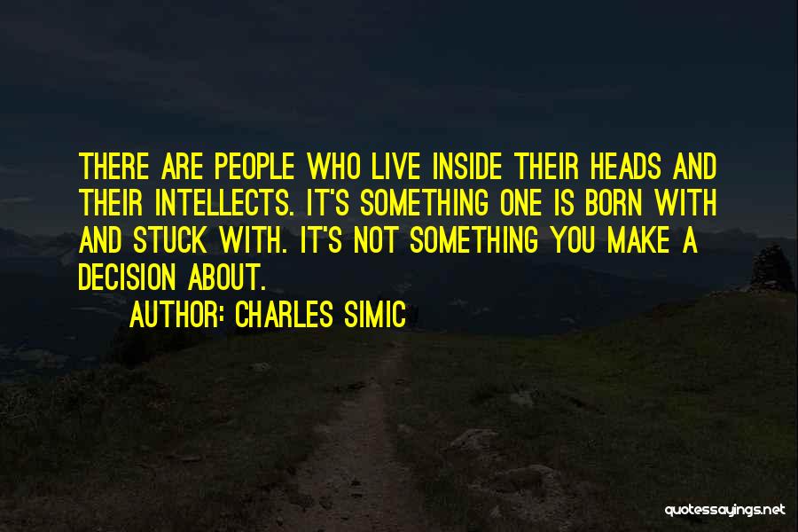 Charles Simic Quotes: There Are People Who Live Inside Their Heads And Their Intellects. It's Something One Is Born With And Stuck With.