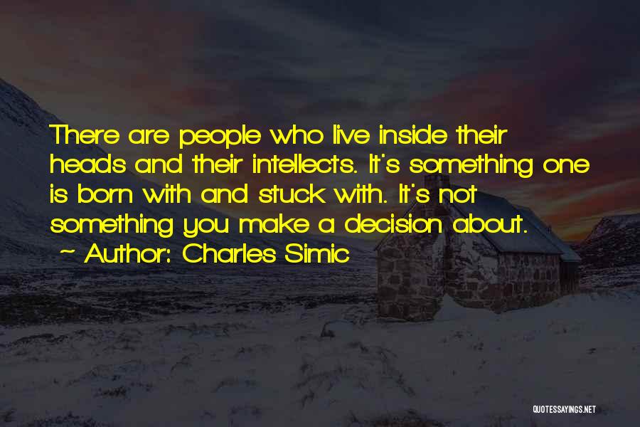 Charles Simic Quotes: There Are People Who Live Inside Their Heads And Their Intellects. It's Something One Is Born With And Stuck With.