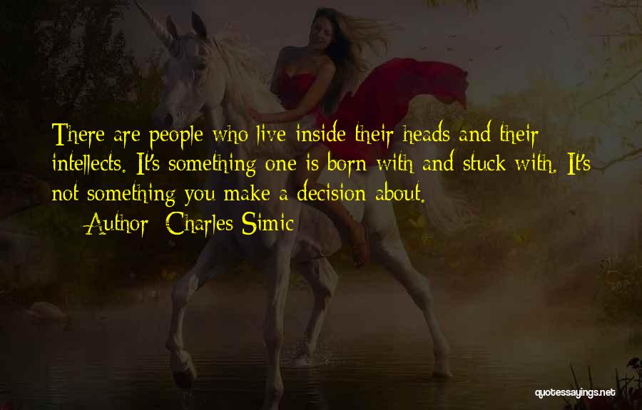 Charles Simic Quotes: There Are People Who Live Inside Their Heads And Their Intellects. It's Something One Is Born With And Stuck With.