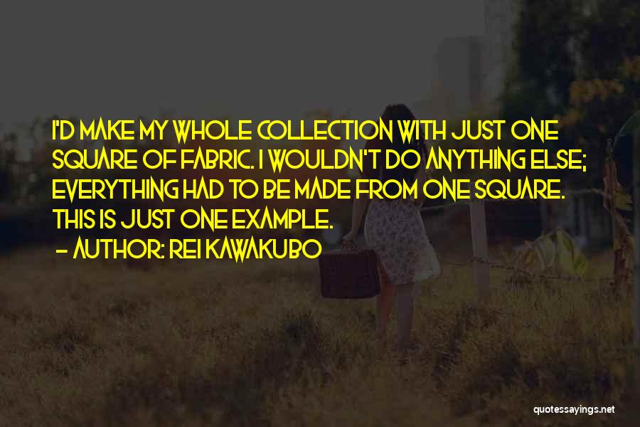 Rei Kawakubo Quotes: I'd Make My Whole Collection With Just One Square Of Fabric. I Wouldn't Do Anything Else; Everything Had To Be