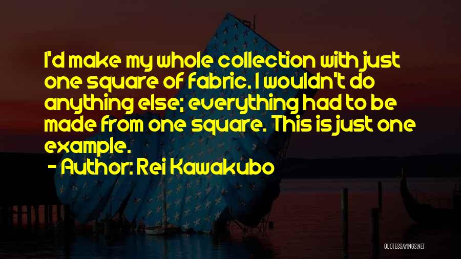 Rei Kawakubo Quotes: I'd Make My Whole Collection With Just One Square Of Fabric. I Wouldn't Do Anything Else; Everything Had To Be