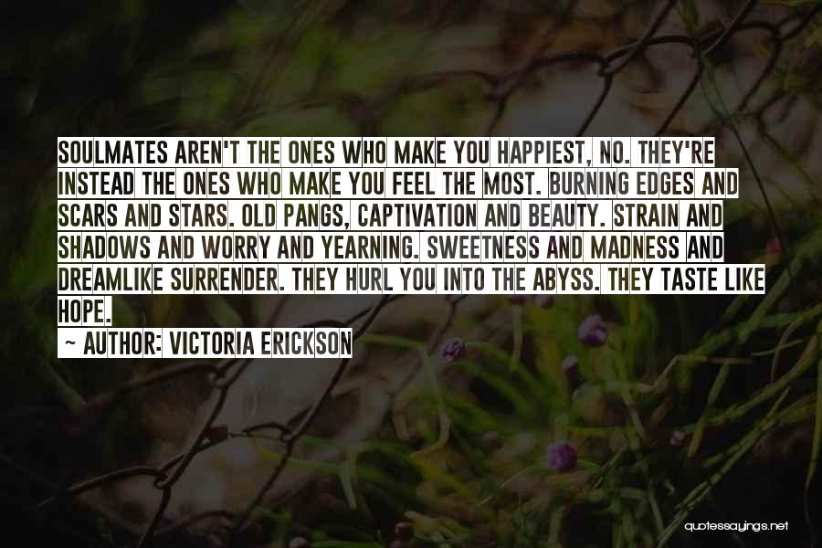Victoria Erickson Quotes: Soulmates Aren't The Ones Who Make You Happiest, No. They're Instead The Ones Who Make You Feel The Most. Burning