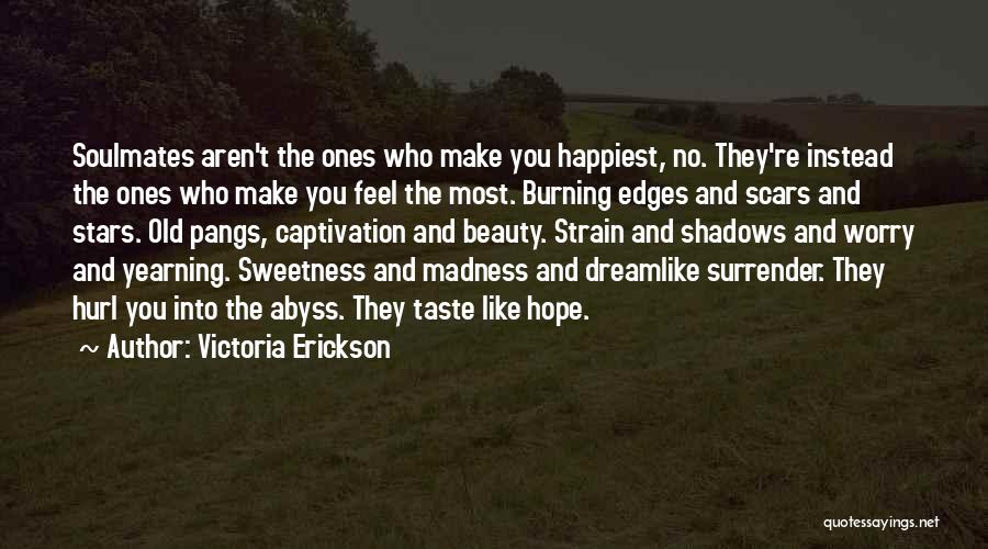 Victoria Erickson Quotes: Soulmates Aren't The Ones Who Make You Happiest, No. They're Instead The Ones Who Make You Feel The Most. Burning