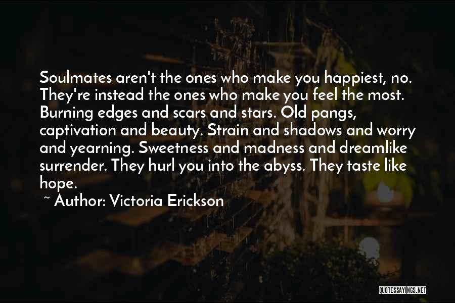 Victoria Erickson Quotes: Soulmates Aren't The Ones Who Make You Happiest, No. They're Instead The Ones Who Make You Feel The Most. Burning