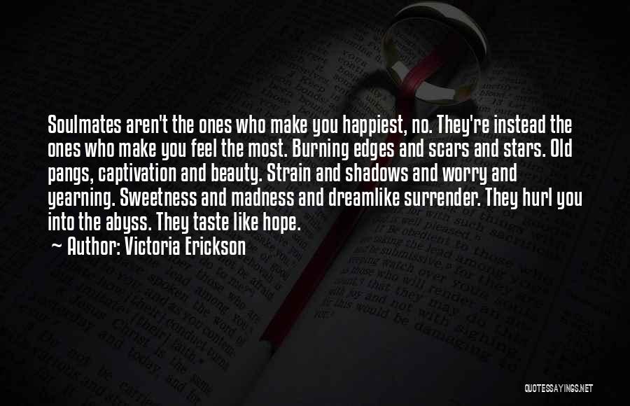 Victoria Erickson Quotes: Soulmates Aren't The Ones Who Make You Happiest, No. They're Instead The Ones Who Make You Feel The Most. Burning