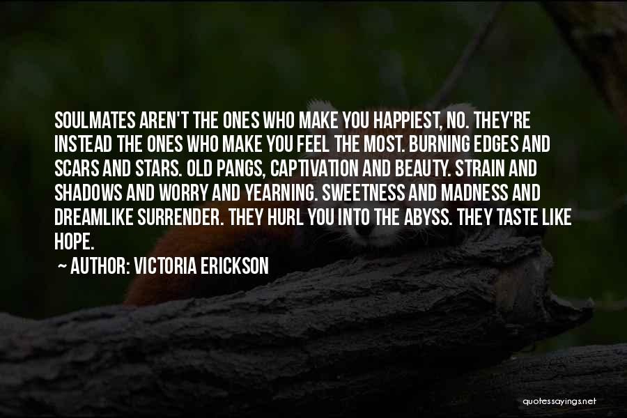 Victoria Erickson Quotes: Soulmates Aren't The Ones Who Make You Happiest, No. They're Instead The Ones Who Make You Feel The Most. Burning