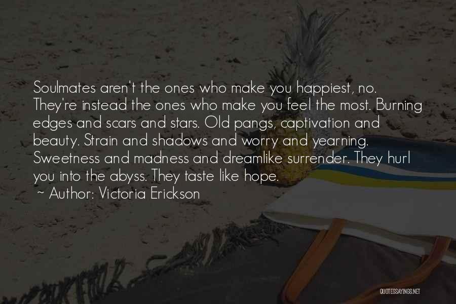 Victoria Erickson Quotes: Soulmates Aren't The Ones Who Make You Happiest, No. They're Instead The Ones Who Make You Feel The Most. Burning