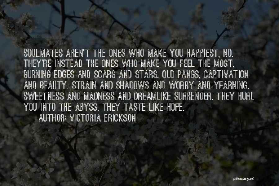 Victoria Erickson Quotes: Soulmates Aren't The Ones Who Make You Happiest, No. They're Instead The Ones Who Make You Feel The Most. Burning