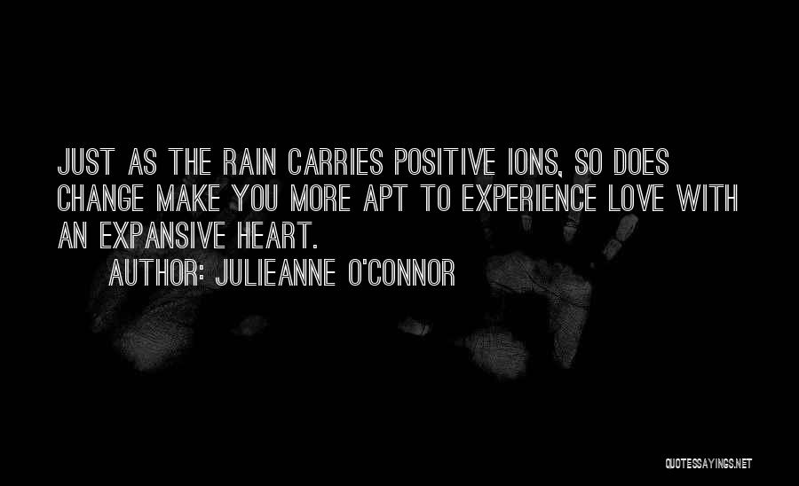 Julieanne O'Connor Quotes: Just As The Rain Carries Positive Ions, So Does Change Make You More Apt To Experience Love With An Expansive